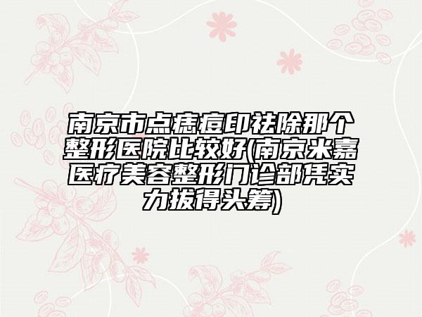 南京市点痣痘印祛除那个整形医院比较好(南京米嘉医疗美容整形门诊部凭实力拔得头筹)