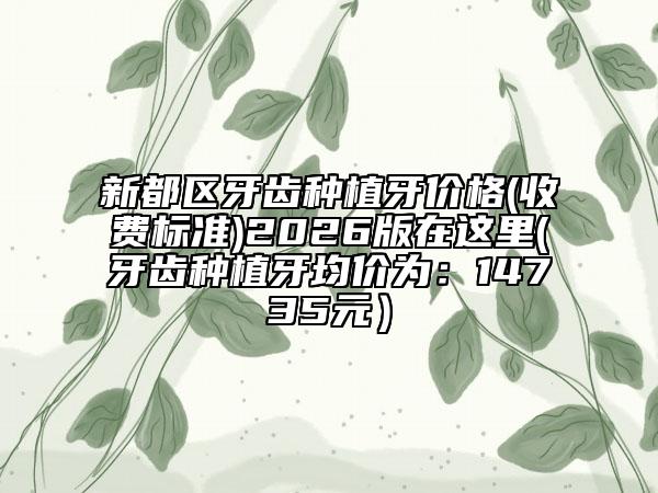 新都区牙齿种植牙价格(收费标准)2026版在这里(牙齿种植牙均价为：14735元）