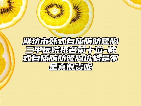 潍坊市韩式自体脂肪隆胸三甲医院排名前十位-韩式自体脂肪隆胸价格是不是真很贵呢