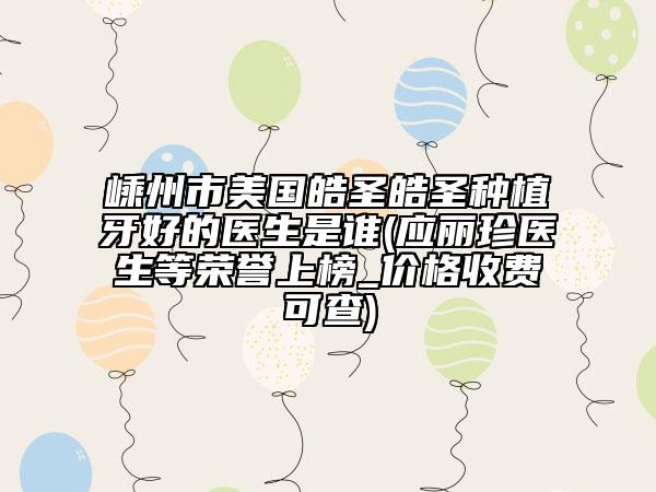 嵊州市美国皓圣皓圣种植牙好的医生是谁(应丽珍医生等荣誉上榜_价格收费可查)