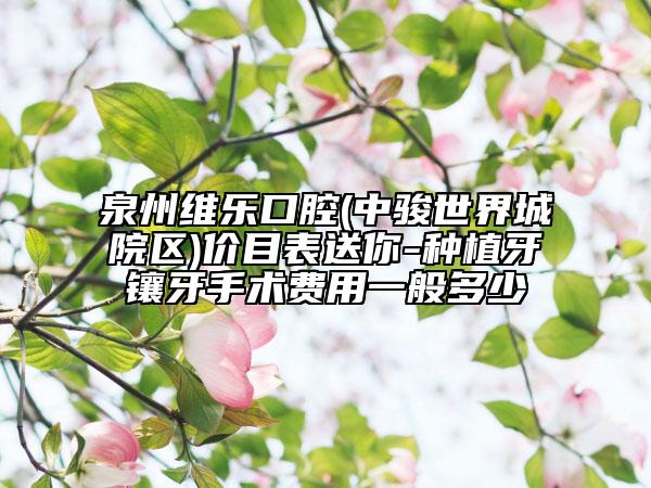 泉州维乐口腔(中骏世界城院区)价目表送你-种植牙镶牙手术费用一般多少