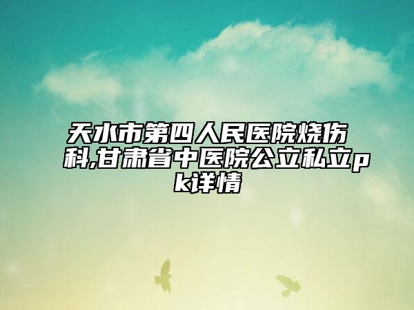 天水市第四人民医院烧伤科,甘肃省中医院公立私立pk详情