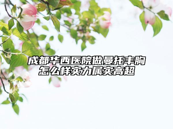 成都华西医院做曼托丰胸怎么样实力属实高超