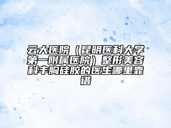 云大医院（昆明医科大学第一附属医院）整形美容科丰胸硅胶的医生哪里靠谱