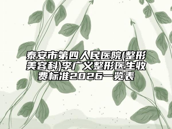 泰安市第四人民医院(整形美容科)李广义整形医生收费标准2026一览表