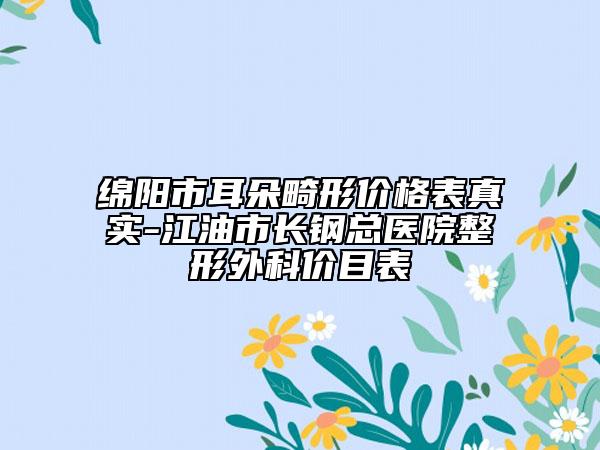 绵阳市耳朵畸形价格表真实-江油市长钢总医院整形外科价目表