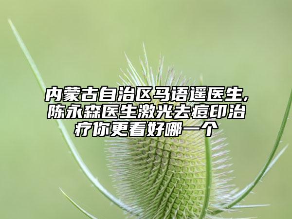 内蒙古自治区马语遥医生,陈永森医生激光去痘印治疗你更看好哪一个