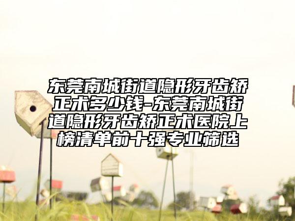东莞南城街道隐形牙齿矫正术多少钱-东莞南城街道隐形牙齿矫正术医院上榜清单前十强专业筛选