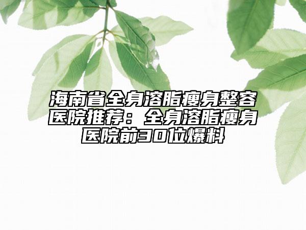 海南省全身溶脂瘦身整容医院推荐：全身溶脂瘦身医院前30位爆料