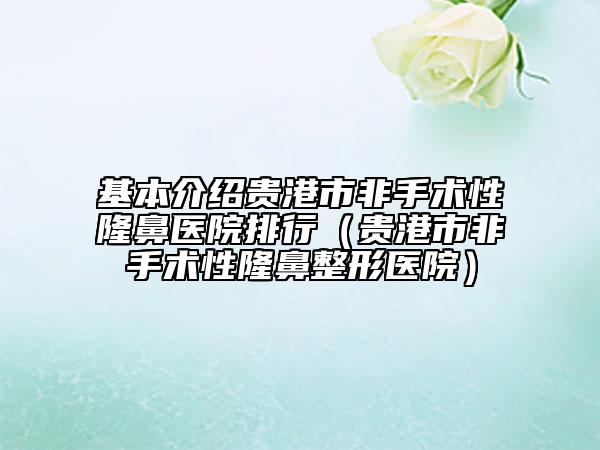 基本介绍贵港市非手术性隆鼻医院排行（贵港市非手术性隆鼻整形医院）