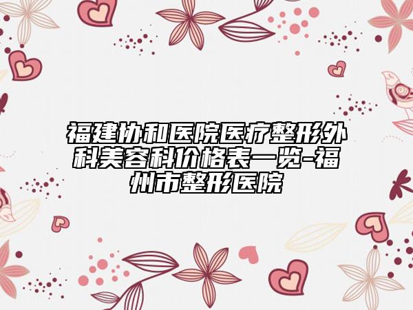 福建协和医院医疗整形外科美容科价格表一览-福州市整形医院