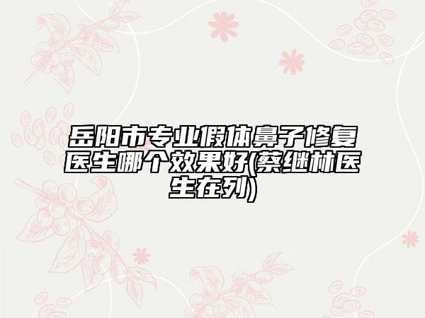 岳阳市专业假体鼻子修复医生哪个效果好(蔡继林医生在列)