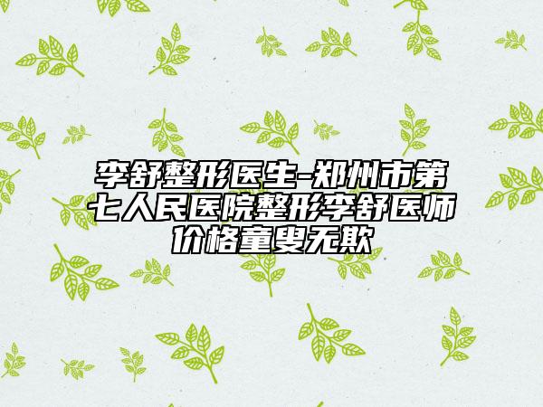 李舒整形医生-郑州市第七人民医院整形李舒医师价格童叟无欺
