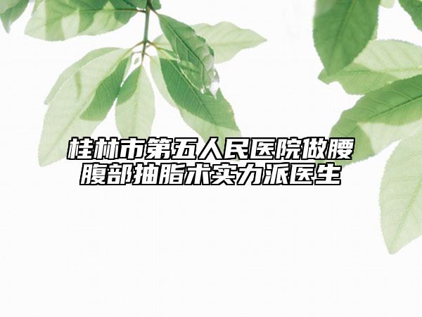 桂林市第五人民医院做腰腹部抽脂术实力派医生