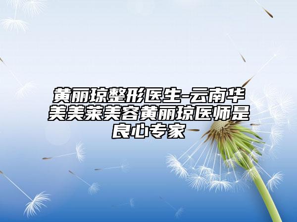 黄丽琼整形医生-云南华美美莱美容黄丽琼医师是良心专家