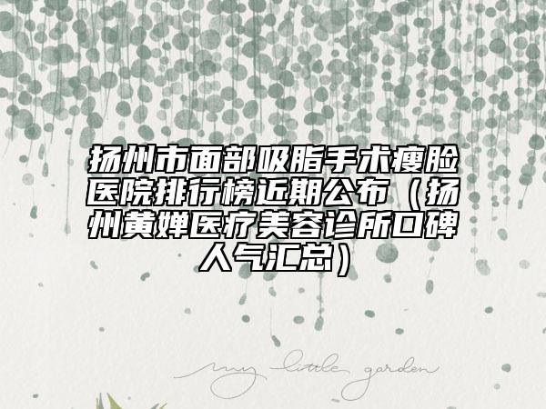 扬州市面部吸脂手术瘦脸医院排行榜近期公布（扬州黄婵医疗美容诊所口碑人气汇总）