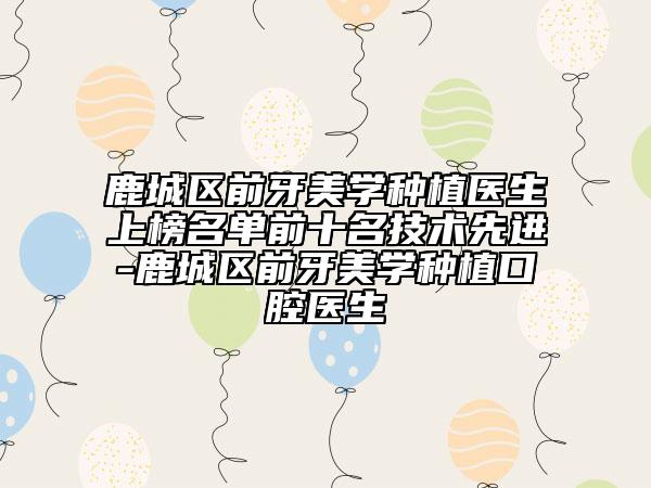 鹿城区前牙美学种植医生上榜名单前十名技术先进-鹿城区前牙美学种植口腔医生