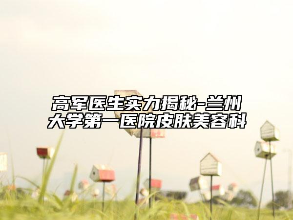 高军医生实力揭秘-兰州大学第一医院皮肤美容科