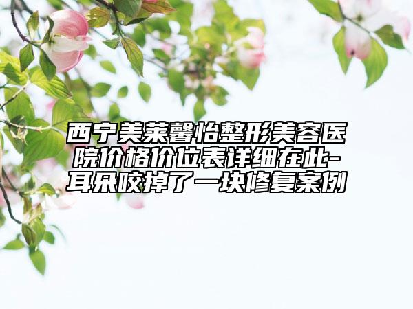西宁美莱馨怡整形美容医院价格价位表详细在此-耳朵咬掉了一块修复案例