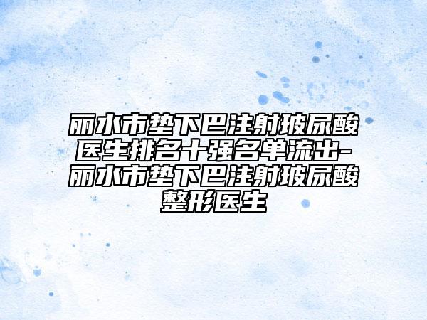 丽水市垫下巴注射玻尿酸医生排名十强名单流出-丽水市垫下巴注射玻尿酸整形医生