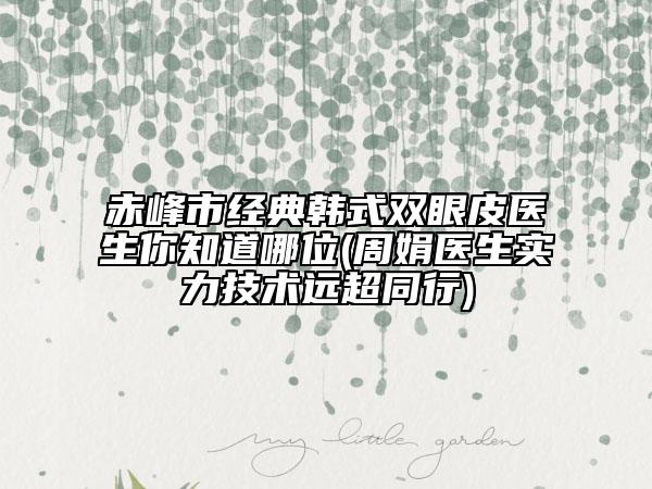 赤峰市经典韩式双眼皮医生你知道哪位(周娟医生实力技术远超同行)
