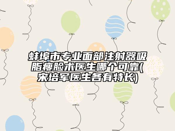 蚌埠市专业面部注射器吸脂瘦脸术医生哪个可靠(宋培军医生各有特长)