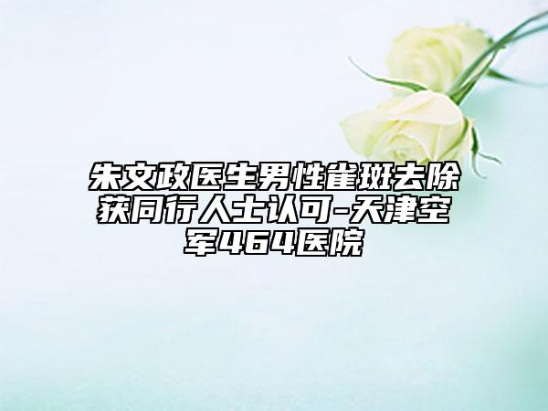 朱文政医生男性雀斑去除获同行人士认可-天津空军464医院