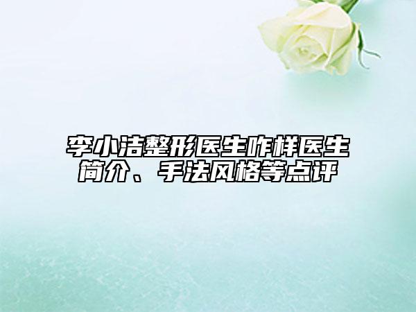 李小洁整形医生咋样医生简介、手法风格等点评