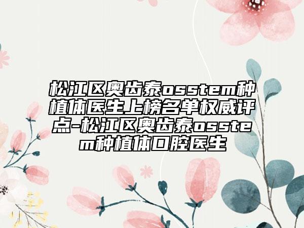 松江区奥齿泰osstem种植体医生上榜名单权威评点-松江区奥齿泰osstem种植体口腔医生