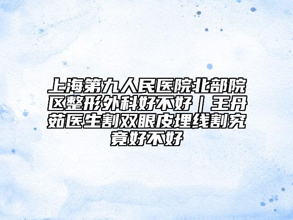 上海第九人民医院北部院区整形外科好不好｜王丹茹医生割双眼皮埋线割究竟好不好