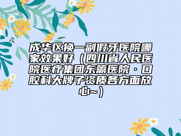 成华区换一副假牙医院哪家效果好（四川省人民医院医疗集团东篱医院·口腔科大牌子资质各方面放心~）