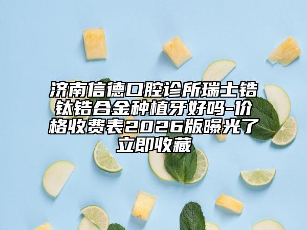 济南信德口腔诊所瑞士锆钛锆合金种植牙好吗-价格收费表2026版曝光了立即收藏