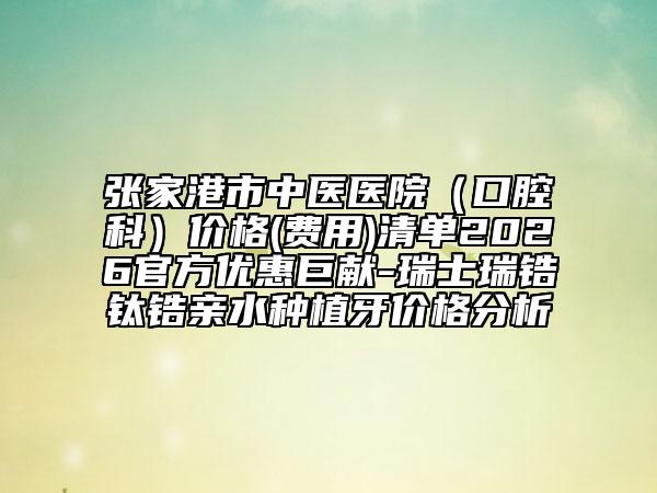 张家港市中医医院（口腔科）价格(费用)清单2026官方优惠巨献-瑞士瑞锆钛锆亲水种植牙价格分析