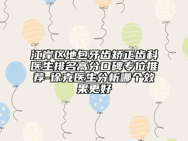 江岸区地包牙齿矫正齿科医生排名高分口碑专位推荐-徐克医生分析哪个效果更好
