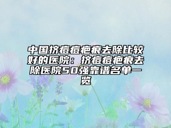 中国挤痘痘疤痕去除比较好的医院：挤痘痘疤痕去除医院50强靠谱名单一览