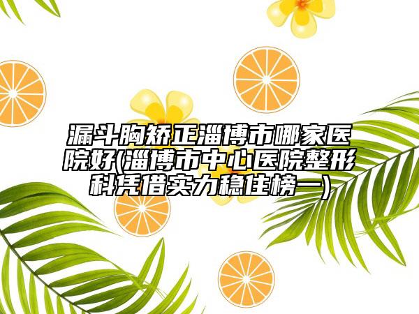 漏斗胸矫正淄博市哪家医院好(淄博市中心医院整形科凭借实力稳住榜一)