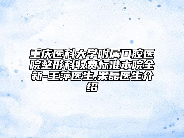 重庆医科大学附属口腔医院整形科收费标准本院全新-王萍医生,果磊医生介绍