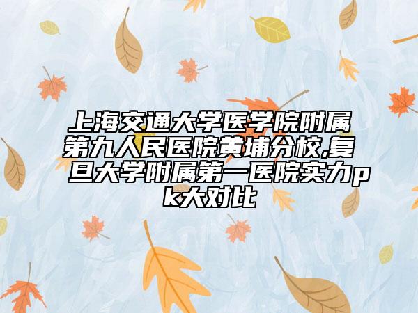 上海交通大学医学院附属第九人民医院黄埔分校,复旦大学附属第一医院实力pk大对比