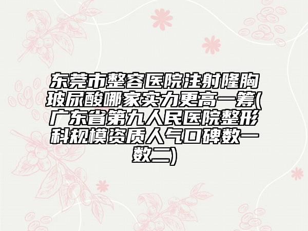 东莞市整容医院注射隆胸玻尿酸哪家实力更高一筹(广东省第九人民医院整形科规模资质人气口碑数一数二)