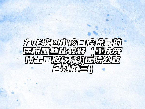九龙坡区小孩口腔涂氟的医院哪些比较好（重庆牙博士口腔(牙科)医院公立名列前三）