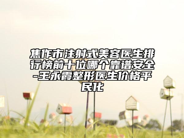 焦作市注射式美容医生排行榜前十位哪个靠谱安全-王永霞整形医生价格平民化