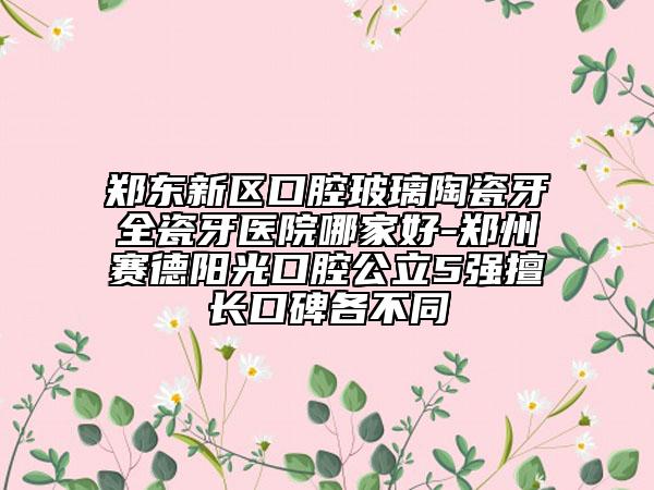 郑东新区口腔玻璃陶瓷牙全瓷牙医院哪家好-郑州赛德阳光口腔公立5强擅长口碑各不同