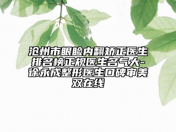 沧州市眼睑内翻矫正医生排名榜正规医生名气大-徐永成整形医生口碑审美双在线