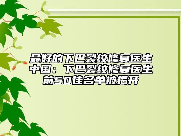 最好的下巴裂纹修复医生中国：下巴裂纹修复医生前50佳名单被揭开