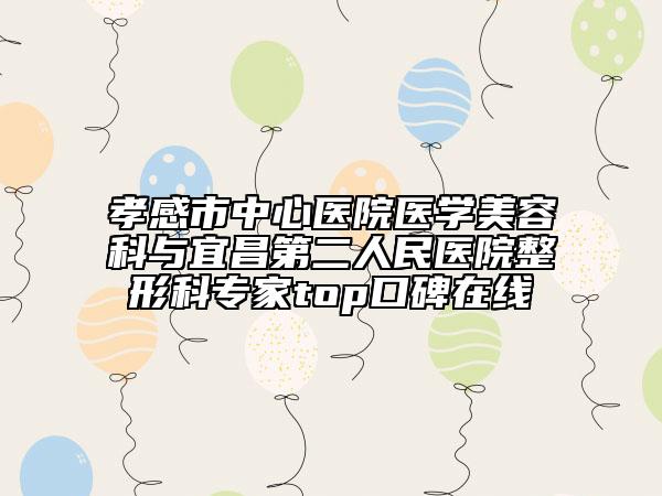 孝感市中心医院医学美容科与宜昌第二人民医院整形科专家top口碑在线