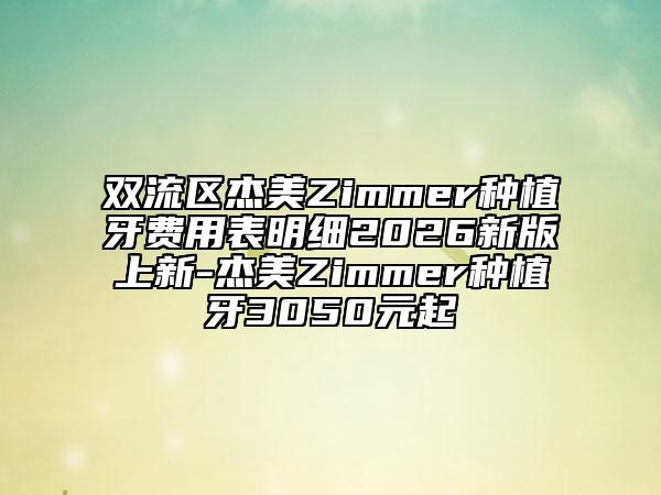 双流区杰美Zimmer种植牙费用表明细2026新版上新-杰美Zimmer种植牙3050元起