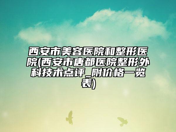 西安市美容医院和整形医院(西安市唐都医院整形外科技术点评_附价格一览表)