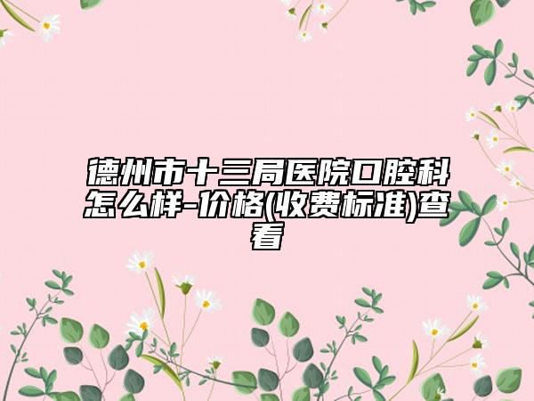 德州市十三局医院口腔科怎么样-价格(收费标准)查看