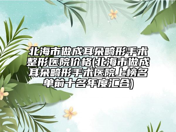 北海市做成耳朵畸形手术整形医院价格(北海市做成耳朵畸形手术医院上榜名单前十名年度汇合)