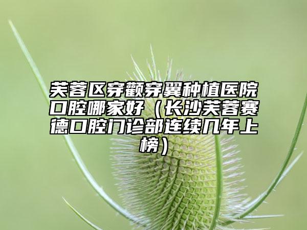 芙蓉区穿颧穿翼种植医院口腔哪家好（长沙芙蓉赛德口腔门诊部连续几年上榜）